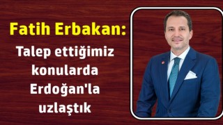 Fatih Erbakan: Talep ettiğimiz konularda Erdoğan'la uzlaştık