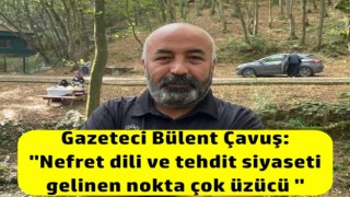 Gazeteci Bülent Çavuş: ''Nefret dili ve tehdit siyaseti gelinen nokta çok üzücü ''