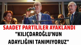 SAADET PARTİLİLER AYAKLANDI; "KILIÇDAROĞLU'NUN ADAYLIĞINI TANIMIYORUZ"