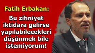 Fatih Erbakan: Bu zihniyet iktidara gelirse yapılabilecekleri düşünmek bile istemiyorum!