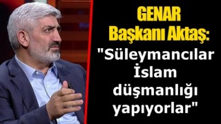 GENAR Başkanı Aktaş': "Süleymancılar İslam düşmanlığı yapıyorlar"