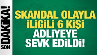 Skandal olayla ilgili 6 kişi adliyeye sevk edildi!