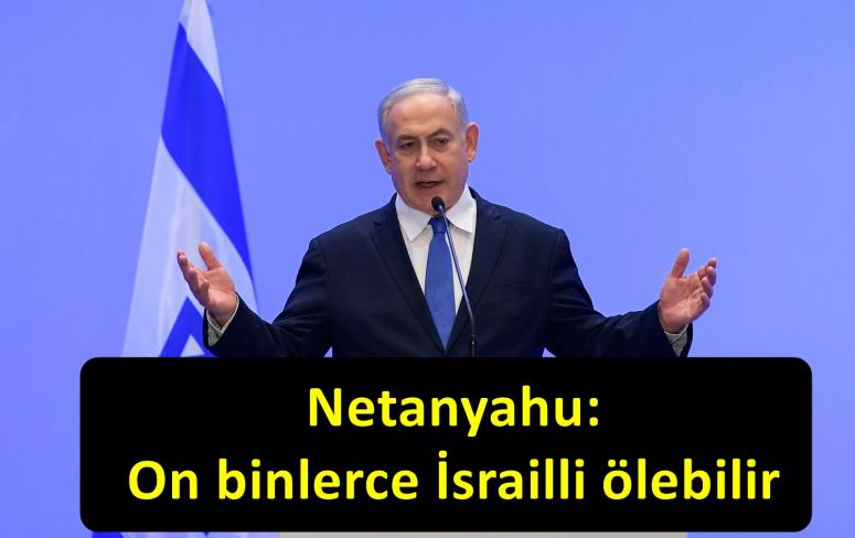 Netanyahu: On binlerce İsrailli ölebilir
