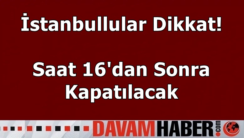 İstanbullular Dikkat! Saat 16'dan Sonra Kapatılacak