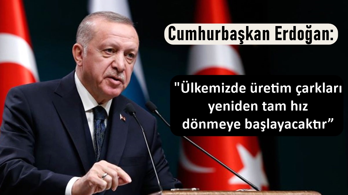 Cumhurbaşkanı Erdoğan Ülkemizde üretim çarkları yeniden tam hız dönmeye başlayacaktır