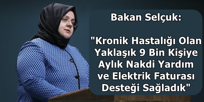 Bakan Selçuk: "Kronik Hastalığı Olan Yaklaşık 9 Bin Kişiye Aylık Nakdi Yardım ve Elektrik Faturası Desteği Sağladık"