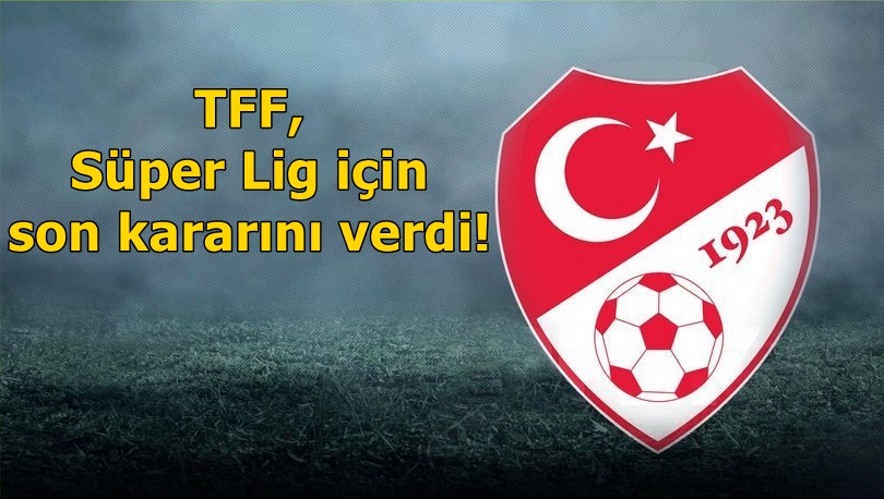 TFF, Süper Lig için son kararını verdi!