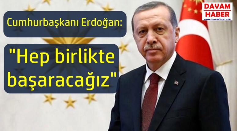 Cumhurbaşkanı Erdoğan Hep birlikte başaracağız