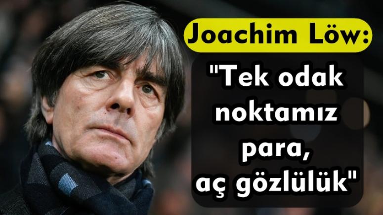 Joachim Löw: "Tek odak noktamız para, aç gözlülük"